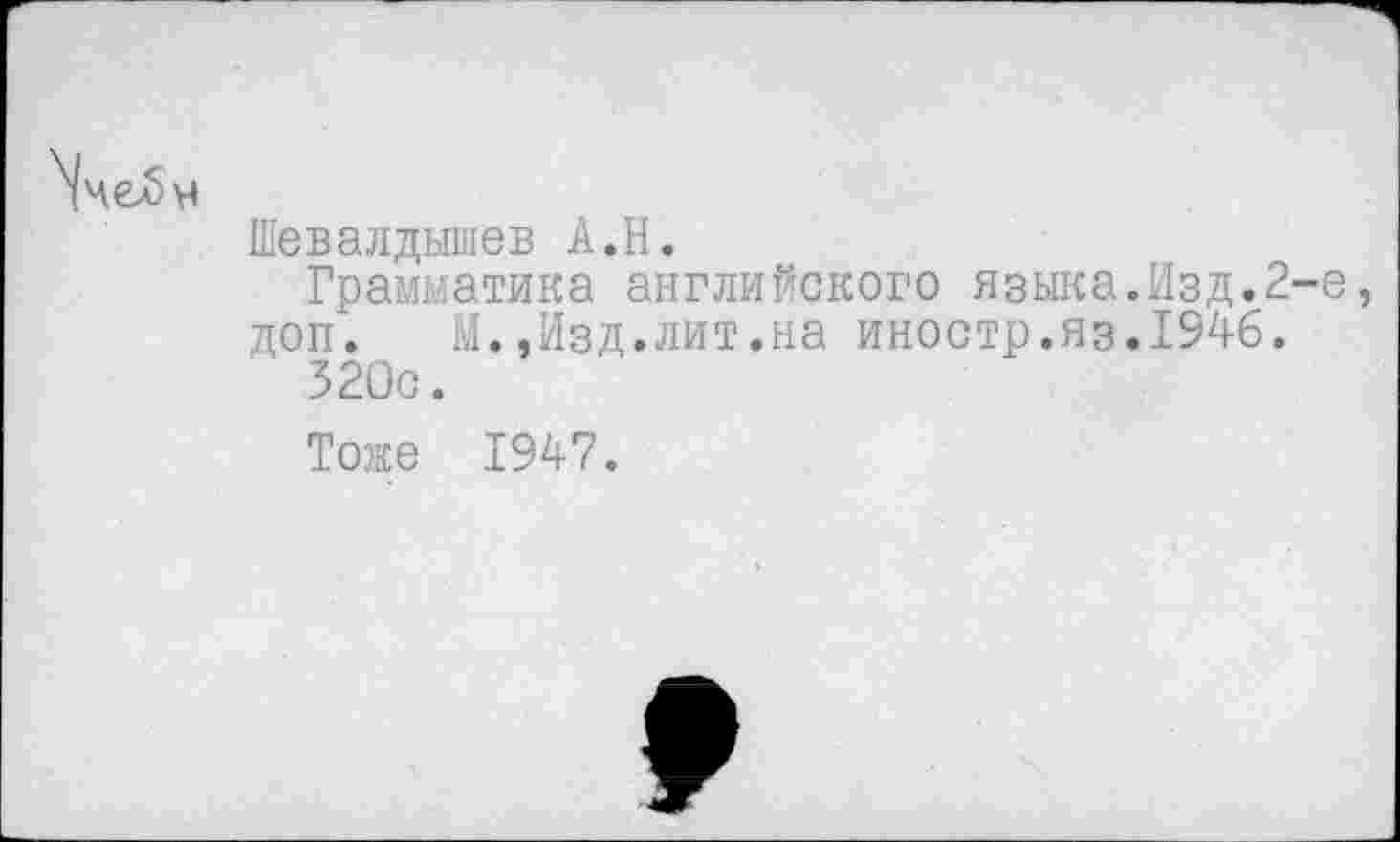 ﻿Шевалдышев А.Н.
Грамматика английского языка.Изд.2 доп. М..Изд.лит.на иностр.яз.1946.
' 320с.
Тоже 1947.